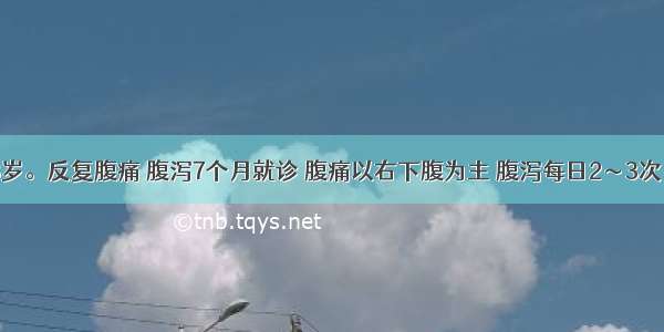 男性 28岁。反复腹痛 腹泻7个月就诊 腹痛以右下腹为主 腹泻每日2～3次 糊状 无