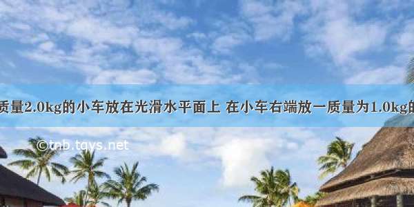 如图所示 质量2.0kg的小车放在光滑水平面上 在小车右端放一质量为1.0kg的物块 物块