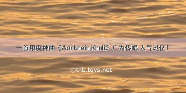 一首印度神曲《Aankhein Khuli》广为传唱 人气过亿！