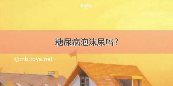 糖尿病泡沫尿吗？