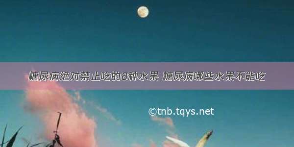 糖尿病绝对禁止吃的8种水果 糖尿病哪些水果不能吃