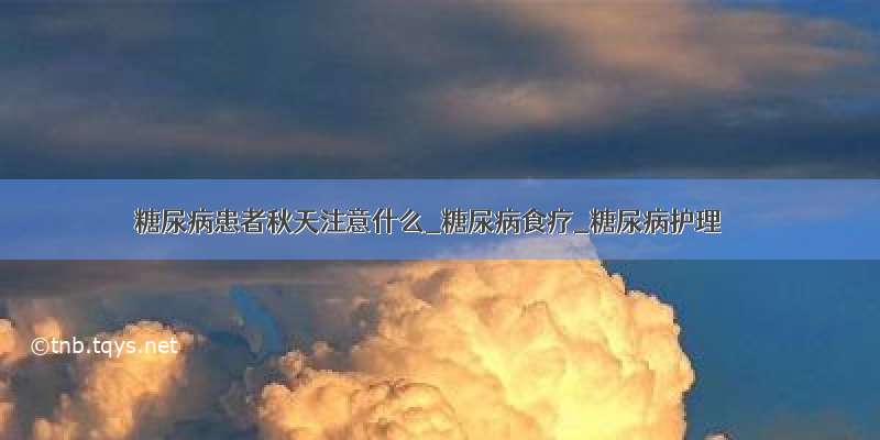 糖尿病患者秋天注意什么_糖尿病食疗_糖尿病护理