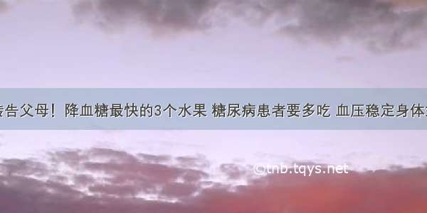 转告父母！降血糖最快的3个水果 糖尿病患者要多吃 血压稳定身体好