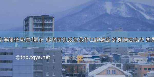 应进一步完善的检查是(提示　患者既往反复发作口腔溃疡 外阴溃疡病史 近期出现视物