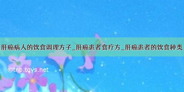 肝癌病人的饮食调理方子_肝癌患者食疗方_肝癌患者的饮食种类