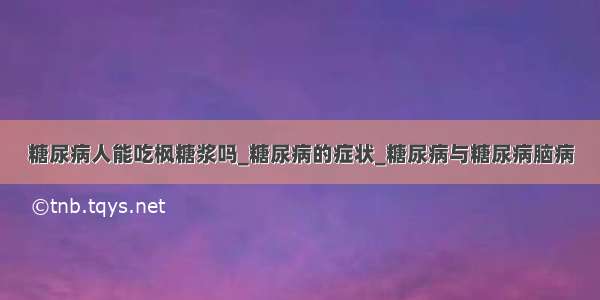 糖尿病人能吃枫糖浆吗_糖尿病的症状_糖尿病与糖尿病脑病