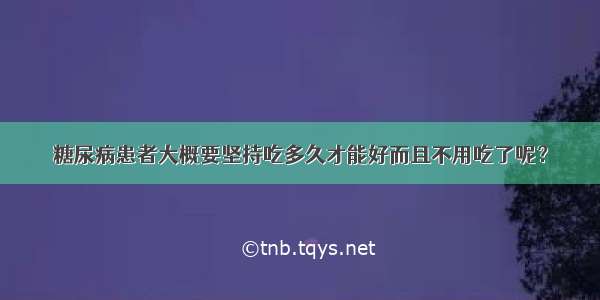 糖尿病患者大概要坚持吃多久才能好而且不用吃了呢？