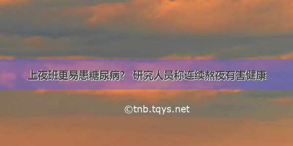 上夜班更易患糖尿病？ 研究人员称连续熬夜有害健康