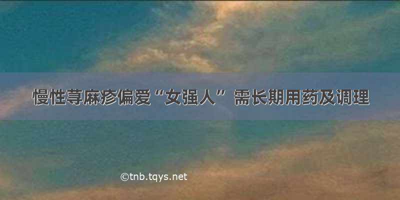 慢性荨麻疹偏爱“女强人” 需长期用药及调理