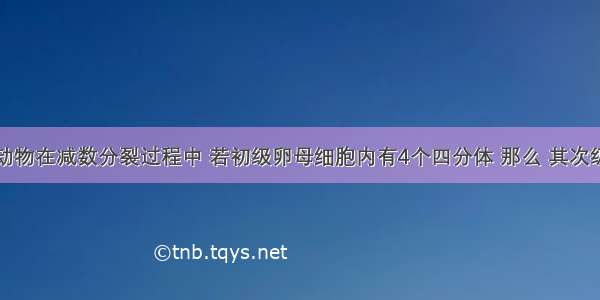 单选题某动物在减数分裂过程中 若初级卵母细胞内有4个四分体 那么 其次级卵母细胞