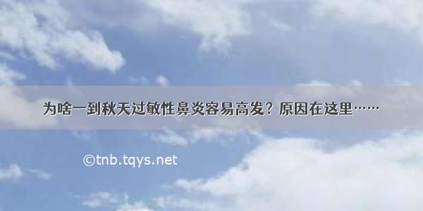 为啥一到秋天过敏性鼻炎容易高发？原因在这里……