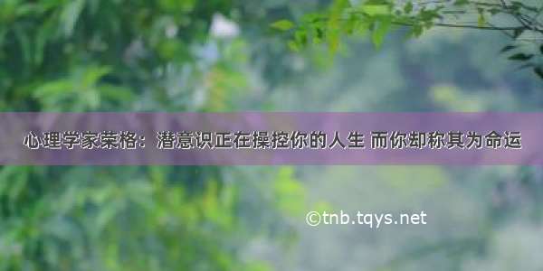 心理学家荣格：潜意识正在操控你的人生 而你却称其为命运