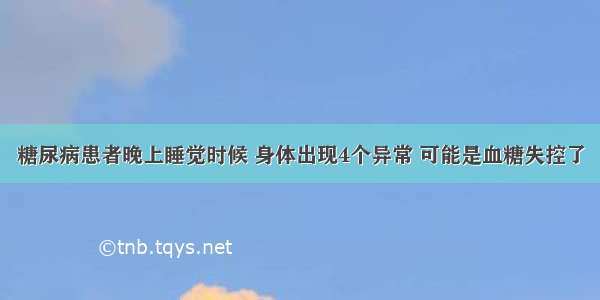 糖尿病患者晚上睡觉时候 身体出现4个异常 可能是血糖失控了