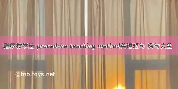 程序教学法 procedure teaching method英语短句 例句大全