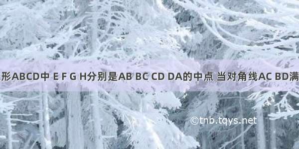 已知四边形ABCD中 E F G H分别是AB BC CD DA的中点 当对角线AC BD满足条件__