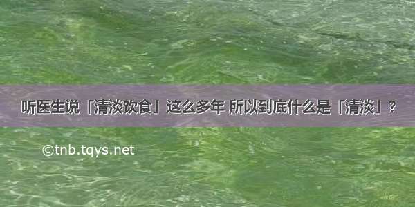 听医生说「清淡饮食」这么多年 所以到底什么是「清淡」？