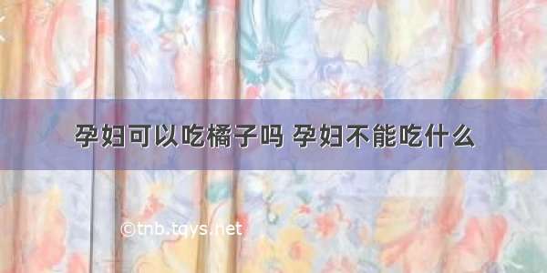 孕妇可以吃橘子吗 孕妇不能吃什么