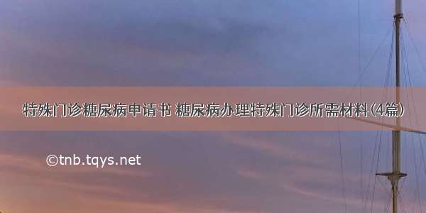 特殊门诊糖尿病申请书 糖尿病办理特殊门诊所需材料(4篇)