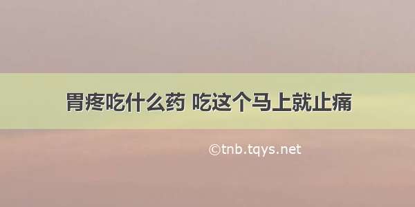 胃疼吃什么药 吃这个马上就止痛