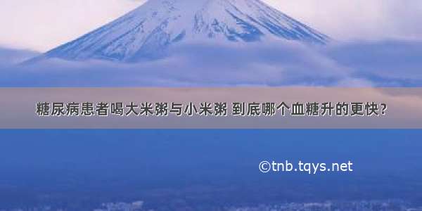 糖尿病患者喝大米粥与小米粥 到底哪个血糖升的更快？