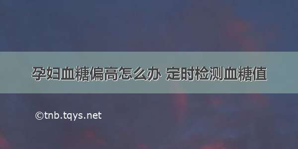 孕妇血糖偏高怎么办 定时检测血糖值