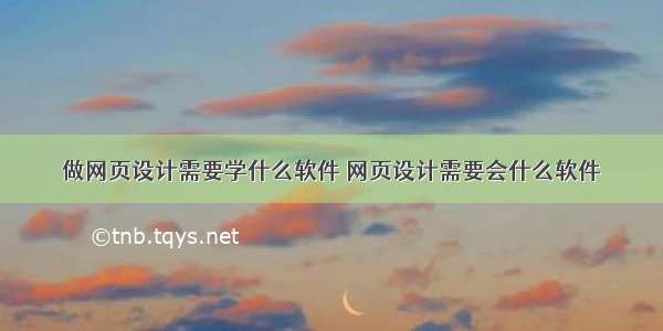 做网页设计需要学什么软件 网页设计需要会什么软件