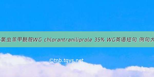 35%氯虫苯甲酰胺WG chlorantraniliprole 35% WG英语短句 例句大全