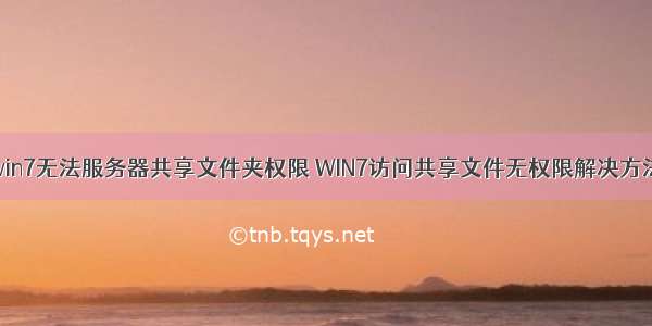 win7无法服务器共享文件夹权限 WIN7访问共享文件无权限解决方法