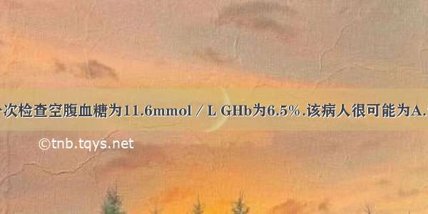 某病人最近一次检查空腹血糖为11.6mmol／L GHb为6.5%.该病人很可能为A.无糖尿病B.糖