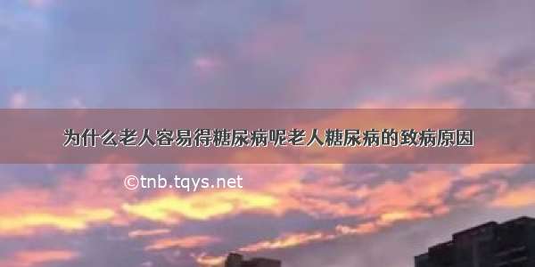 为什么老人容易得糖尿病呢老人糖尿病的致病原因