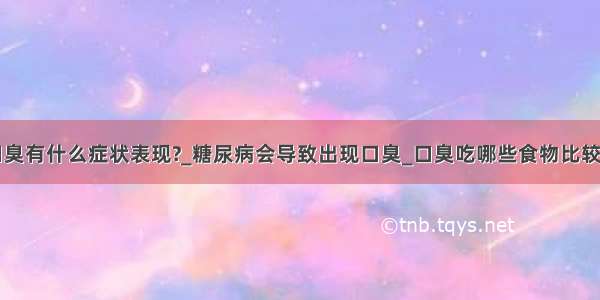 口臭有什么症状表现?_糖尿病会导致出现口臭_口臭吃哪些食物比较好