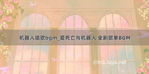 机器人唱歌bgm_爱死亡与机器人 全剧歌单BGM