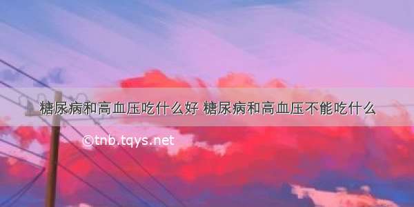 糖尿病和高血压吃什么好 糖尿病和高血压不能吃什么