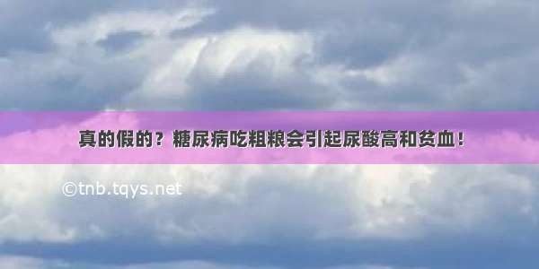 真的假的？糖尿病吃粗粮会引起尿酸高和贫血！