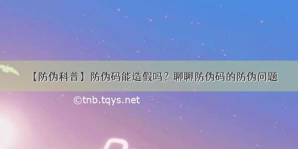 【防伪科普】防伪码能造假吗？聊聊防伪码的防伪问题