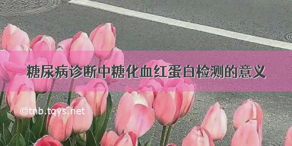 糖尿病诊断中糖化血红蛋白检测的意义