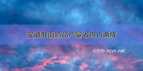 安徽淮南奶品产量省内占两成