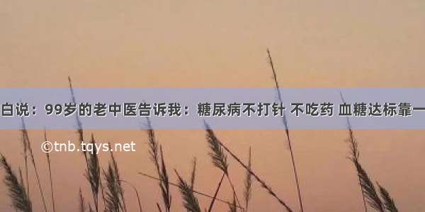 退休医生坦白说：99岁的老中医告诉我：糖尿病不打针 不吃药 血糖达标靠一招！独家秘