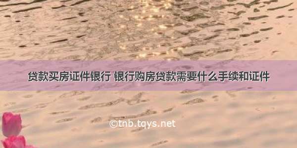 贷款买房证件银行 银行购房贷款需要什么手续和证件