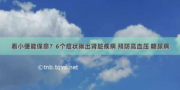 看小便能保命？6个症状揪出肾脏疾病 预防高血压 糖尿病