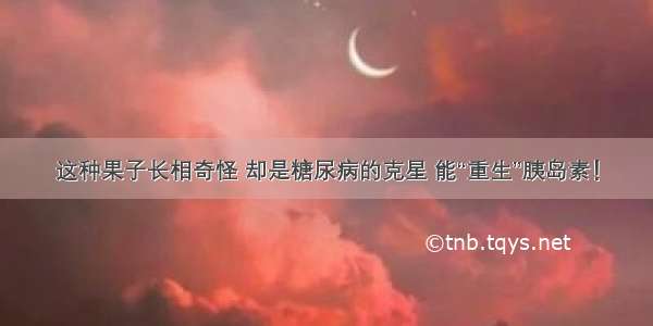 这种果子长相奇怪 却是糖尿病的克星 能“重生”胰岛素！