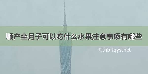 顺产坐月子可以吃什么水果注意事项有哪些