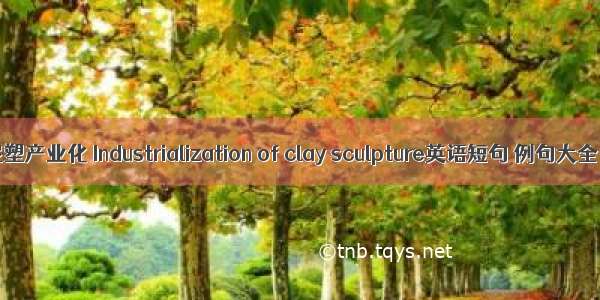 泥塑产业化 Industrialization of clay sculpture英语短句 例句大全