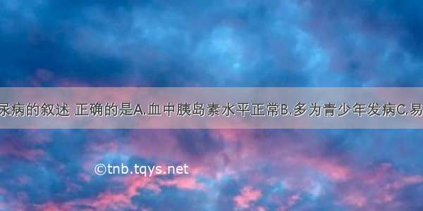 关于1型糖尿病的叙述 正确的是A.血中胰岛素水平正常B.多为青少年发病C.易发生酮症酸