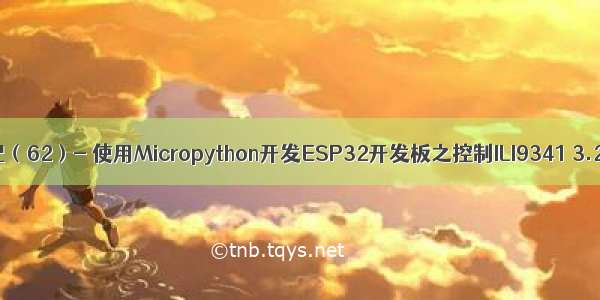 物联网开发笔记（62）- 使用Micropython开发ESP32开发板之控制ILI9341 3.2寸TFT-LCD