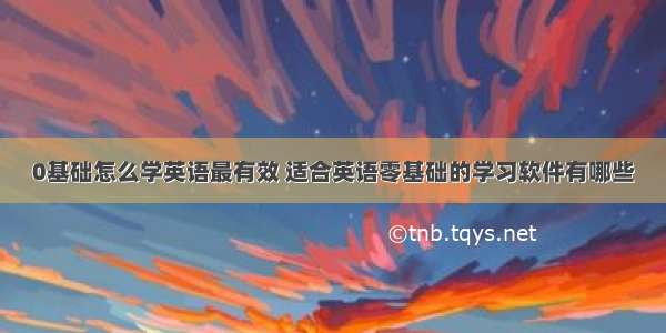 0基础怎么学英语最有效 适合英语零基础的学习软件有哪些