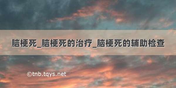 脑梗死_脑梗死的治疗_脑梗死的辅助检查