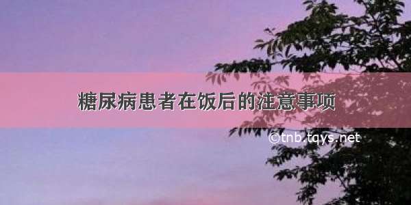 糖尿病患者在饭后的注意事项