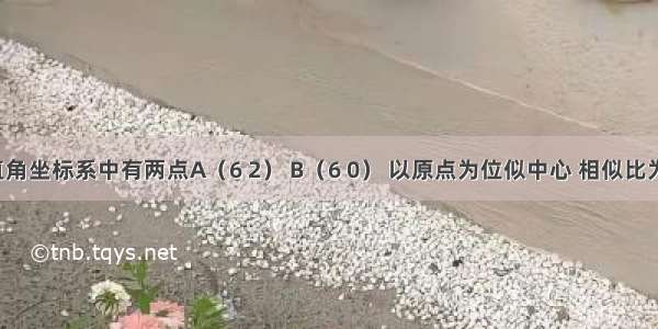 在平面直角坐标系中有两点A（6 2） B（6 0） 以原点为位似中心 相似比为1：3 把