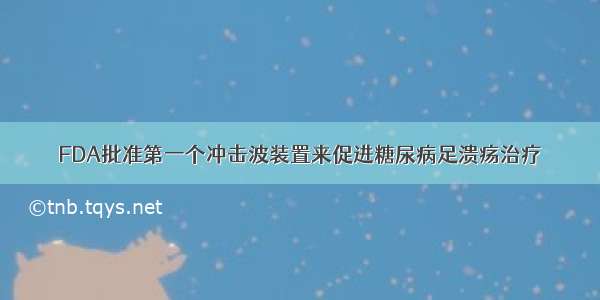 FDA批准第一个冲击波装置来促进糖尿病足溃疡治疗